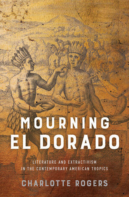 Book cover of Mourning El Dorado: Literature and Extractivism in the Contemporary American Tropics (New World Studies)
