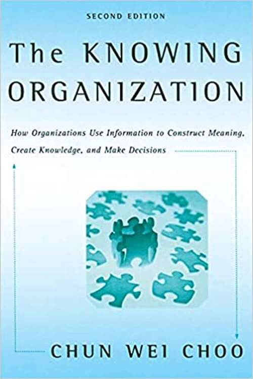 The Knowing Organization: How Organizations Use Information to Construct Meaning, Create Knowledge, and Make Decisions
