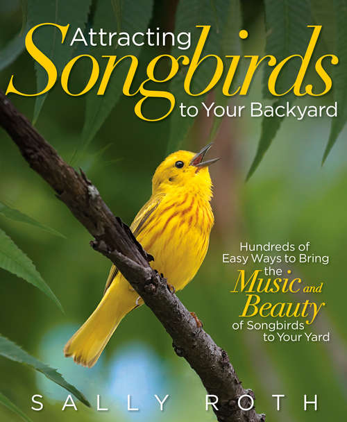 Attracting Songbirds to Your Backyard: Hundreds Of Easy Ways To Bring The Music And Beauty Of Songbirds To Your Yard