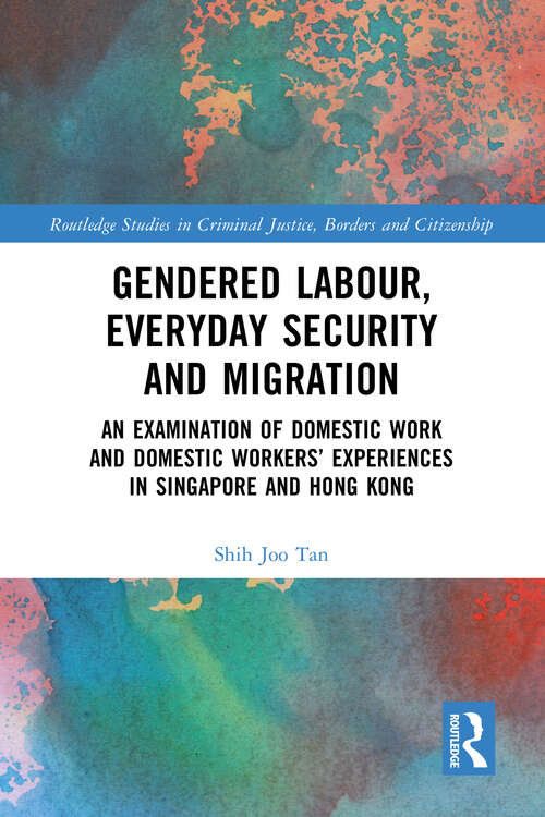Gendered Labour, Everyday Security and Migration: An Examination of Domestic Work and Domestic Workers’ Experiences in Singapore and Hong Kong (Routledge Studies in Criminal Justice, Borders and Citizenship)