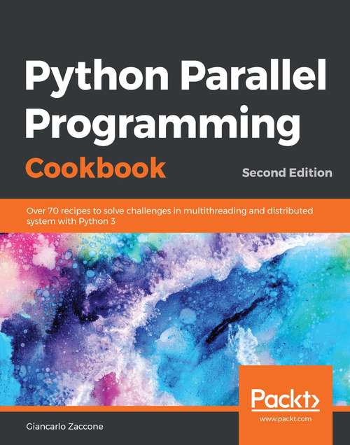 Python Parallel Programming Cookbook: Over 70 recipes to solve challenges in multithreading and distributed system with Python 3, 2nd Edition