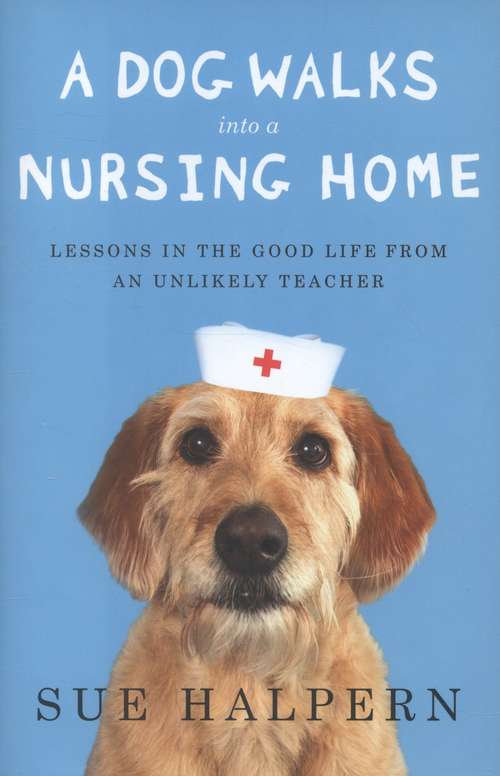Book cover of A Dog Walks into a Nursing Home: Lessons in the Good Life from an Unlikely Teacher