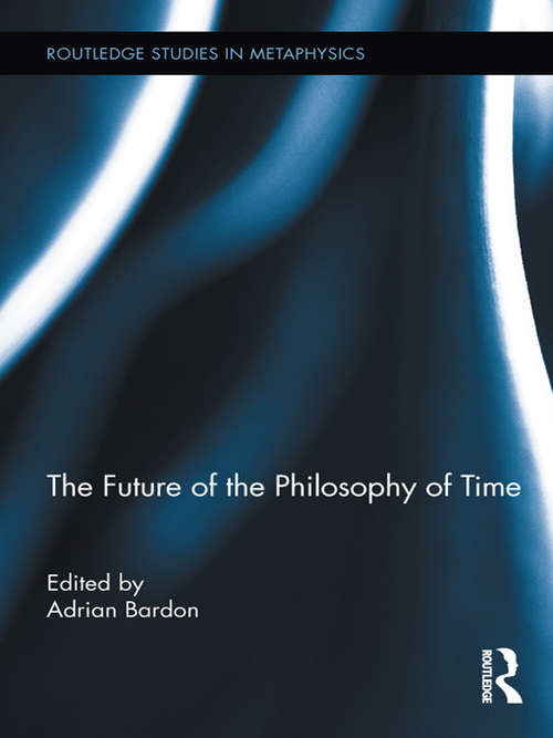The Future of the Philosophy of Time (Routledge Studies in Metaphysics)