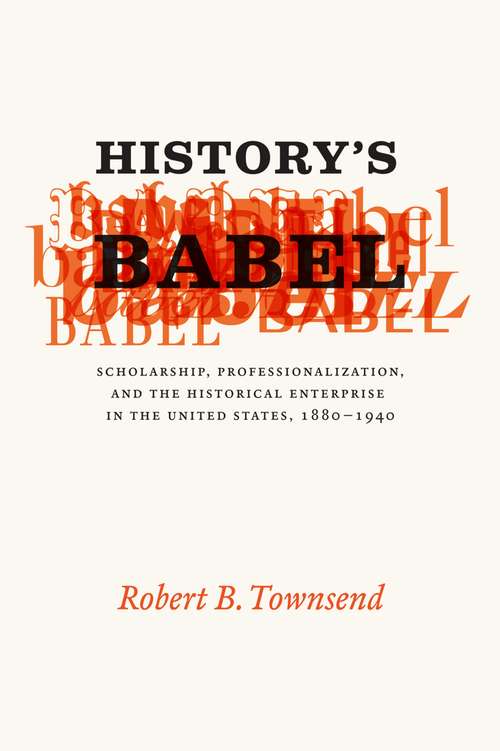 History's Babel: Scholarship, Professionalization, and the Historical Enterprise in the United States, 1880-1940