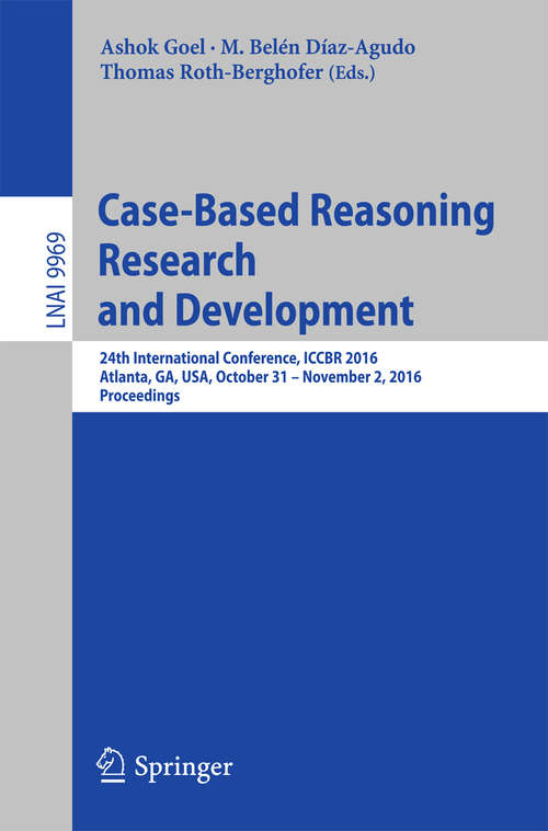 Book cover of Case-Based Reasoning Research and Development: 24th International Conference, ICCBR 2016, Atlanta, GA, USA, October 31 - November 2, 2016, Proceedings (1st ed. 2016) (Lecture Notes in Computer Science #9969)