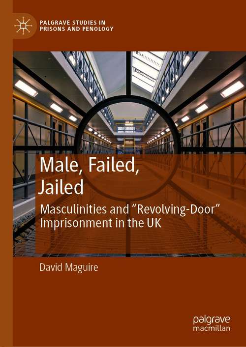 Book cover of Male, Failed, Jailed: Masculinities and ‘Revolving Door’ Imprisonment in the UK (1st ed. 2021) (Palgrave Studies in Prisons and Penology)