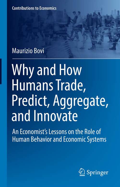 Why and How Humans Trade, Predict, Aggregate, and Innovate: An Economist’s Lessons on the Role of Human Behavior and Economic Systems (Contributions to Economics)