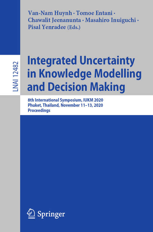Integrated Uncertainty in Knowledge Modelling and Decision Making: 8th International Symposium, IUKM 2020, Phuket, Thailand, November 11–13, 2020, Proceedings (Lecture Notes in Computer Science #12482)