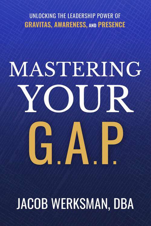 Book cover of Mastering Your G.A.P.: Unlocking the Leadership Power of Gravitas, Awareness, and Presence