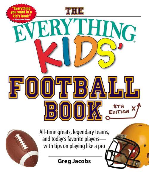 Book cover of The Everything Kids' Football Book: All-time Greats, Legendary Teams, and Today's Favorite Players--with Tips on Playing Like a Pro
