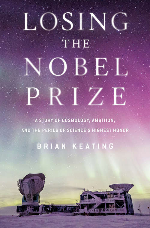 Losing the Nobel Prize: A Story Of Cosmology, Ambition, And The Perils Of Science's Highest Honor