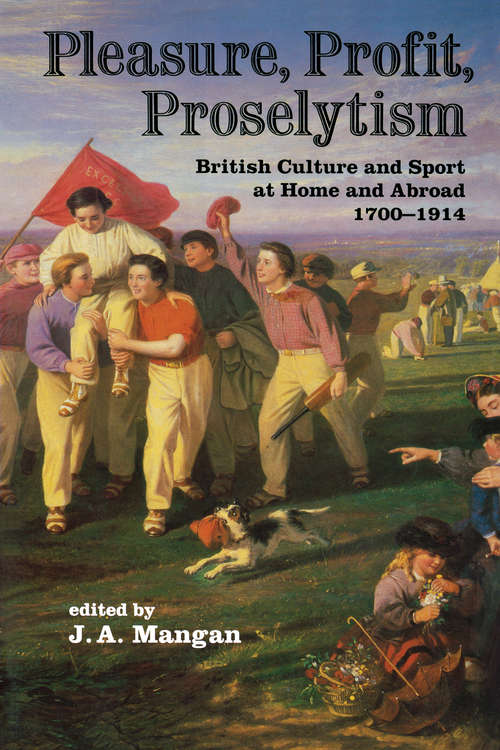 Pleasure, Profit, Proselytism: British Culture and Sport at Home and Abroad 1700-1914 (Sport In The Global Society Ser.)