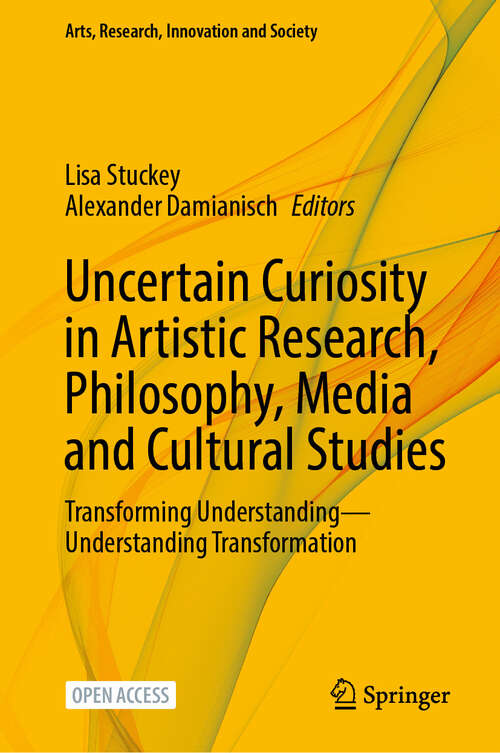 Book cover of Uncertain Curiosity in Artistic Research, Philosophy, Media and Cultural Studies: Transforming Understanding—Understanding Transformation (Arts, Research, Innovation and Society)