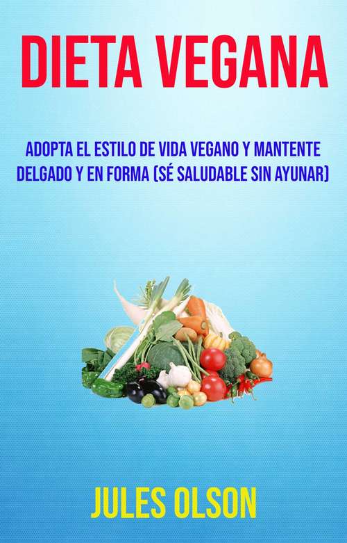 Book cover of Dieta Vegana: Adopta El Estilo De Vida Vegano Y Mantente Delgado Y En Forma (Sé Saludable Sin Ayunar)
