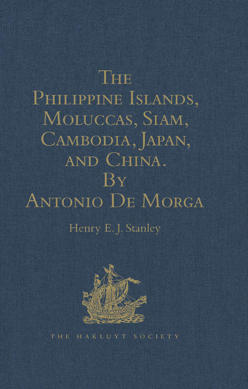 The Philippine Islands, Moluccas, Siam, Cambodia, Japan, and China, at the Close of the Sixteenth Century, by Antonio De Morga (Hakluyt Society, First Series #39)