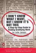 I Don't Know What I Want, But I Know It's Not This: A Step-by-Step Guide to Finding Gratifying Work