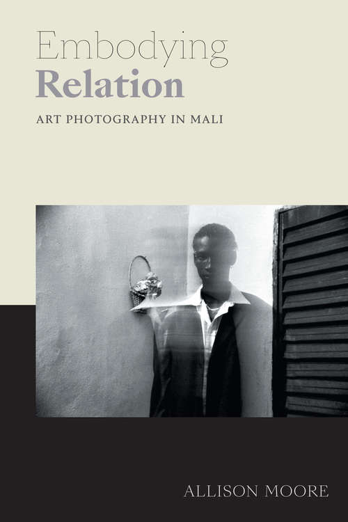 Embodying Relation: Art Photography in Mali (Art History Publication Initiative)