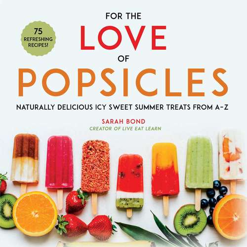 Book cover of For the Love of Popsicles: Naturally Delicious Icy Sweet Summer Treats from A–Z
