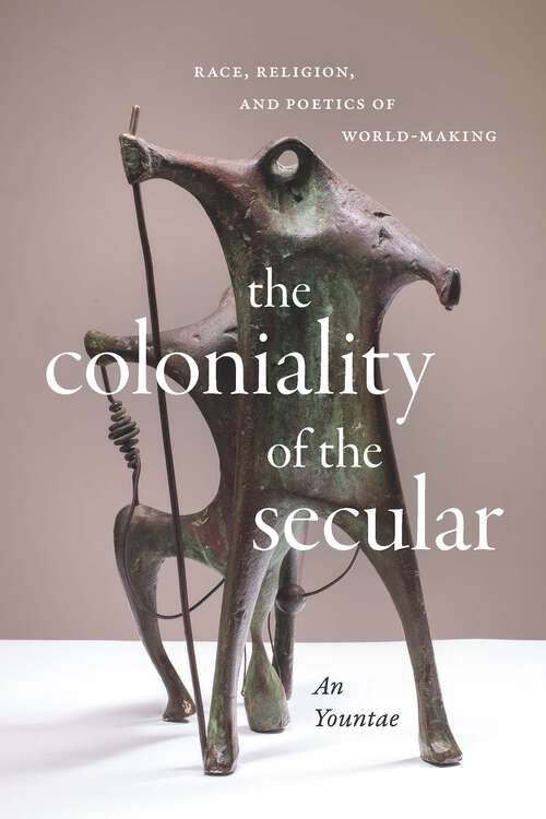 Book cover of The Coloniality of the Secular: Race, Religion, and Poetics of World-Making