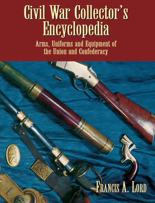 Civil War Collector's Encyclopedia: Arms, Uniforms and Equipment of the Union and Confederacy (Civil War)