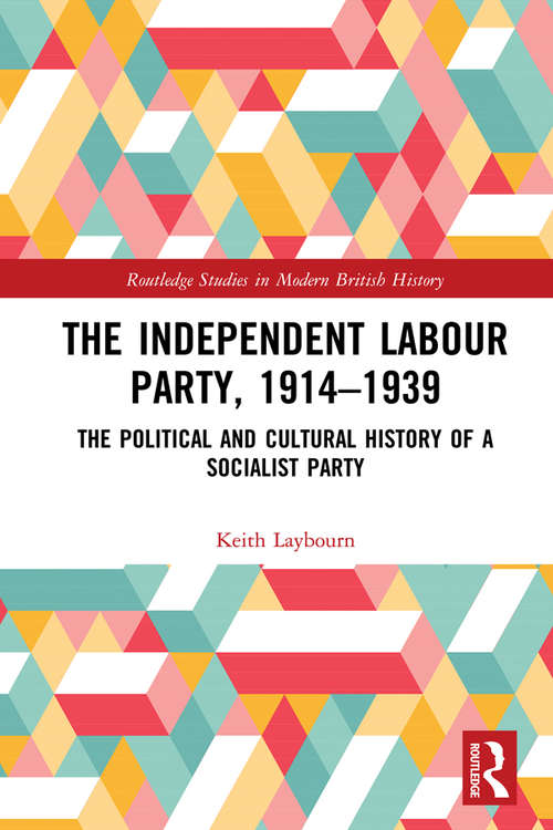 The Independent Labour Party, 1914-1939: The Political and Cultural History of a Socialist Party (Routledge Studies in Modern British History)