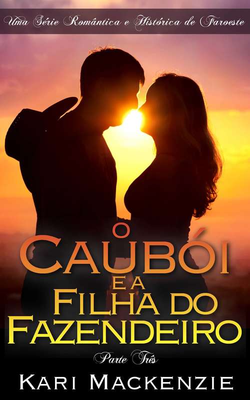 Book cover of O Caubói e a Filha do Fazendeiro (Parte Três) Uma Série Romântica e Histórica de Faroeste