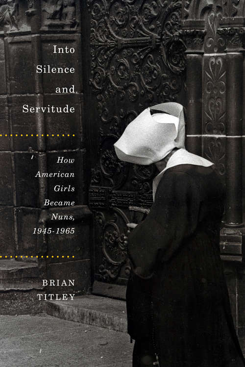 Into Silence and Servitude: How American Girls Became Nuns, 1945-1965 (McGill-Queen’s Studies in the History of Religion #79)