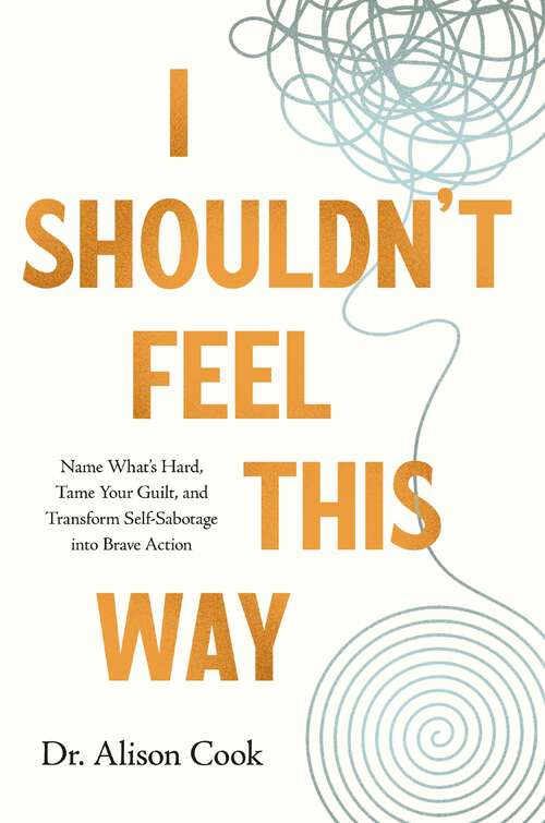 Book cover of I Shouldn't Feel This Way: Name What’s Hard, Tame Your Guilt, and Transform Self-Sabotage into Brave Action