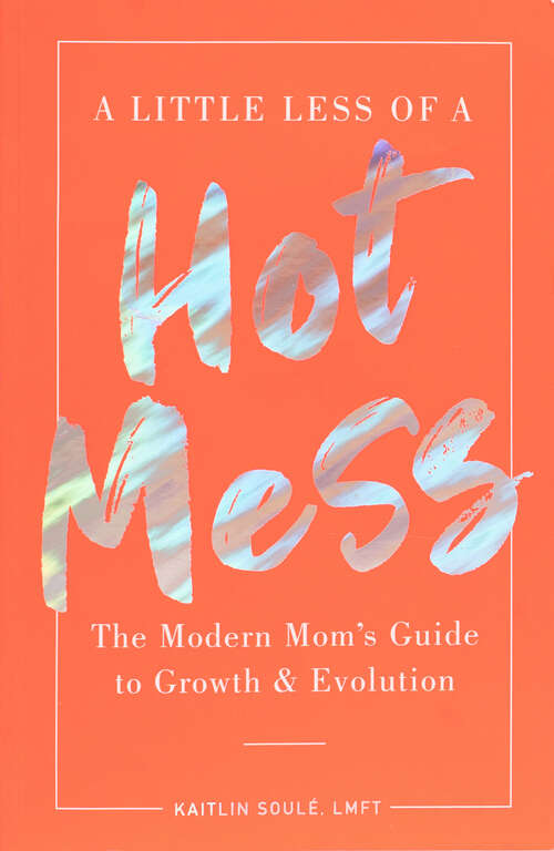 A Little Less of a Hot Mess: The Modern Mom's Guide to Growth &amp; Evolution
