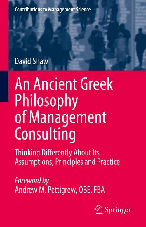 An Ancient Greek Philosophy of Management Consulting: Thinking Differently About Its Assumptions, Principles and Practice (Contributions to Management Science)