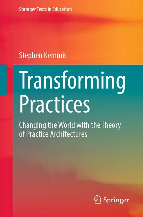 Book cover of Transforming Practices: Changing the World with the Theory of Practice Architectures (1st ed. 2022) (Springer Texts in Education)
