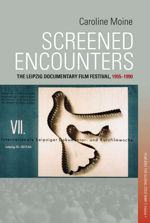 Screened Encounters: The Leipzig Documentary Film Festival, 1955-1990 (Film and the Global Cold War #1)