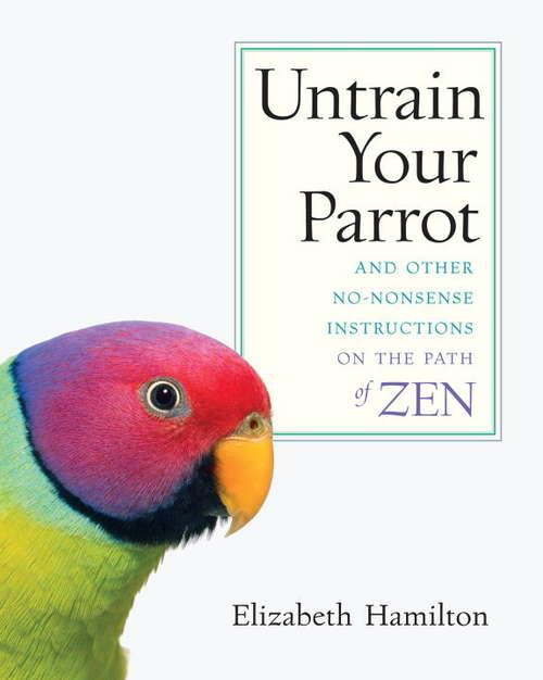 Book cover of Untrain Your Parrot: And Other No-nonsense Instructions on the Path of Zen