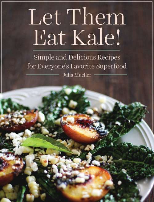 Book cover of Let Them Eat Kale!: Simple and Delicious Recipes for Everyone's Favorite Superfood