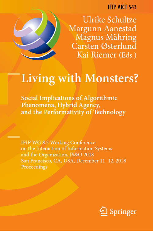 Living with Monsters? Social Implications of Algorithmic Phenomena, Hybrid Agency, and the Performativity of Technology: IFIP WG 8.2 Working Conference on the Interaction of Information Systems and the Organization, IS&O 2018, San Francisco, CA, USA, December 11-12, 2018, Proceedings (IFIP Advances in Information and Communication Technology #543)