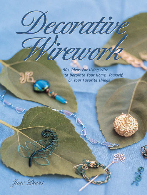 Decorative Wirework: 50+ Ideas For Using Wire to Decorate Your Home, Yourserlf, or Your Favorite Thin gs