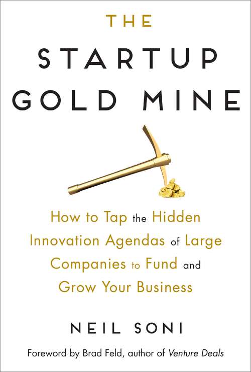 The Startup Gold Mine: How to Tap the Hidden Innovation Agendas of Large Companies to Fund and Grow Your Business