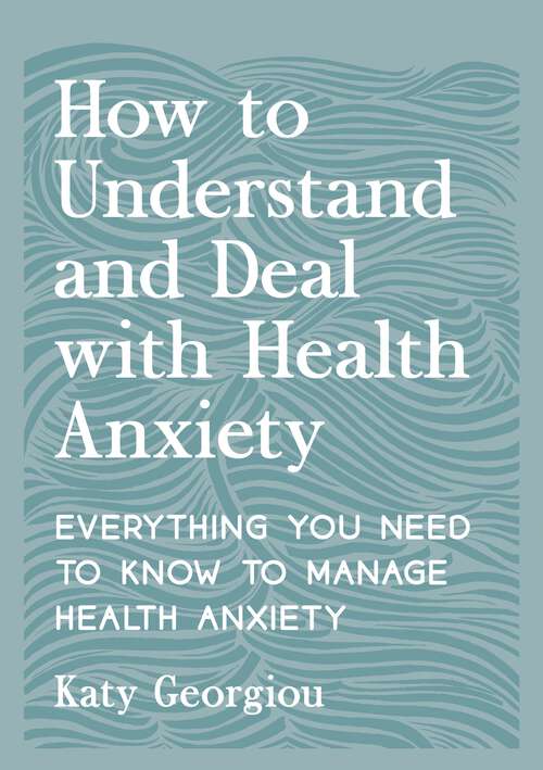 Book cover of How to Understand and Deal with Health Anxiety: Everything You Need to Know to Manage Health Anxiety