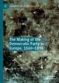 The Making of the Democratic Party in Europe, 1860–1890 (Palgrave Studies in Political History)