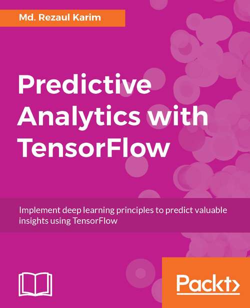 Predictive Analytics with TensorFlow: Implement deep learning principles to predict valuable insights using TensorFlow