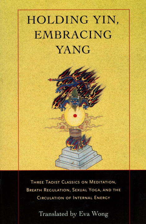 Holding Yin, Embracing Yang: Three Taoist Classics on Meditation, Breath Regulation, Sexual Yoga, and the Cir culation of Internal Energy