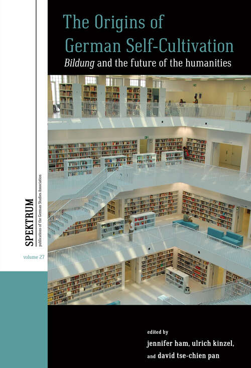 The Origins of German Self-Cultivation: <em>Bildung</em> and the Future of the Humanities (Spektrum: Publications of the German Studies Association #27)