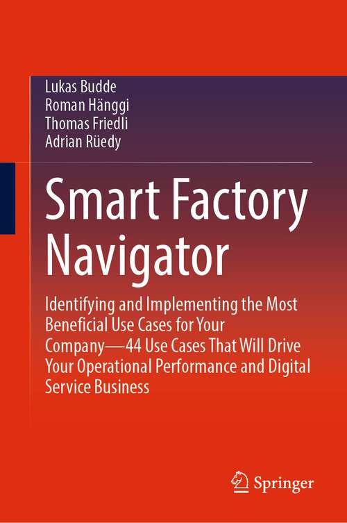 Book cover of Smart Factory Navigator: Identifying and Implementing the Most Beneficial Use Cases for Your Company—44 Use Cases That Will Drive Your Operational Performance and Digital Service Business (1st ed. 2023)