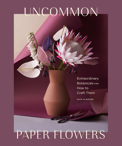 Book cover of Uncommon Paper Flowers: Extraordinary Botanicals and How to Craft Them