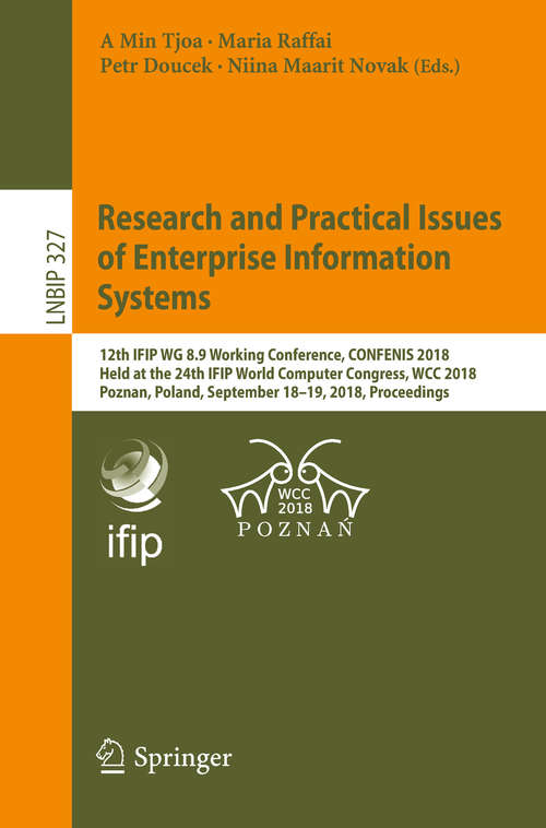 Research and Practical Issues of Enterprise Information Systems: 12th IFIP WG 8.9 Working Conference, CONFENIS 2018, Held at the 24th IFIP World Computer Congress, WCC 2018, Poznan, Poland, September 18–19, 2018, Proceedings (Lecture Notes in Business Information Processing #327)