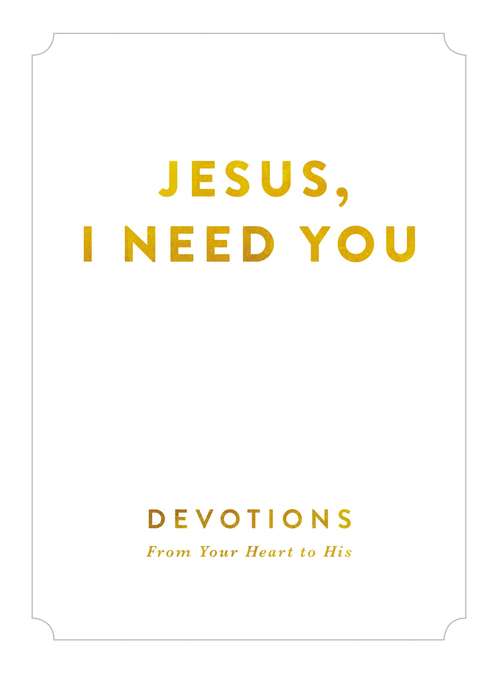 Jesus, I Need You: Devotions From Your Heart to His