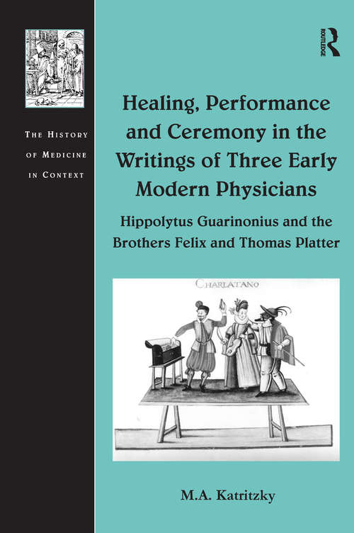 Healing, Performance and Ceremony in the Writings of Three Early Modern Physicians: Hippolytus Guarinonius And The Brothers Felix And Thomas Platter (The History of Medicine in Context)