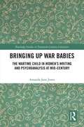 Bringing Up War-Babies: The Wartime Child in Women’s Writing and Psychoanalysis at Mid-Century (Routledge Studies in Twentieth-Century Literature)