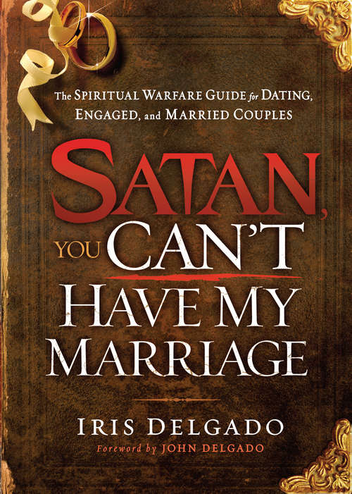 Satan, You Can't Have My Marriage: The Spiritual Warfare Guide for Dating, Engaged and Married Couples