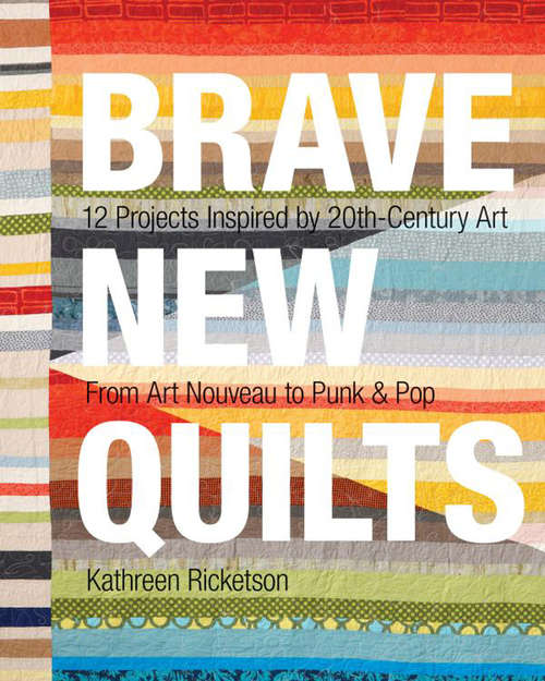Brave New Quilts: 12 Projects Inspired by 20th-Century Art From Art Nouveau to Punk & Pop